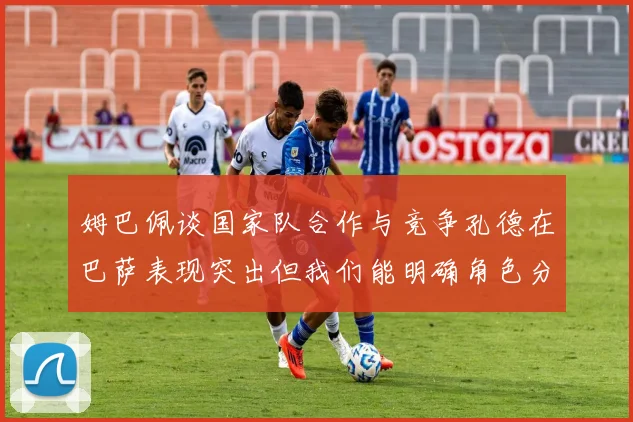 姆巴佩谈国家队合作与竞争孔德在巴萨表现突出但我们能明确角色分工