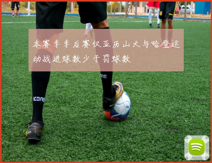 本赛季季后赛仅亚历山大与哈登运动战进球数少于罚球数