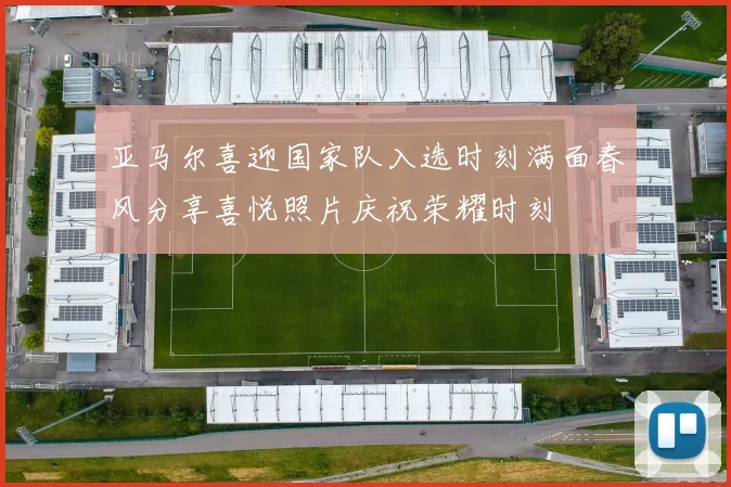 亚马尔喜迎国家队入选时刻满面春风分享喜悦照片庆祝荣耀时刻