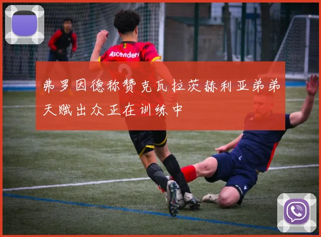 弗罗因德称赞克瓦拉茨赫利亚弟弟天赋出众正在训练中