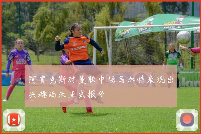 阿贾克斯对曼联中场乌加特表现出兴趣尚未正式报价