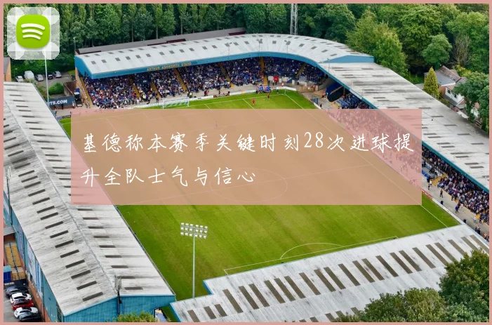 基德称本赛季关键时刻28次进球提升全队士气与信心