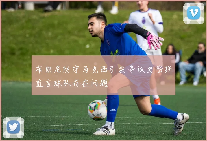 布朗尼防守马克西引发争议史密斯直言球队存在问题