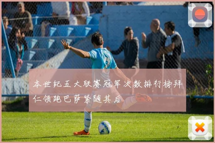本世纪五大联赛冠军次数排行榜拜仁领跑巴萨紧随其后