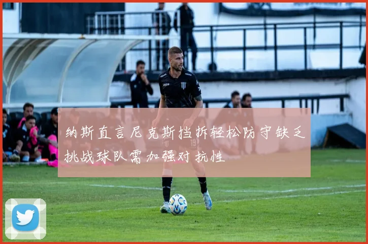 纳斯直言尼克斯挡拆轻松防守缺乏挑战球队需加强对抗性
