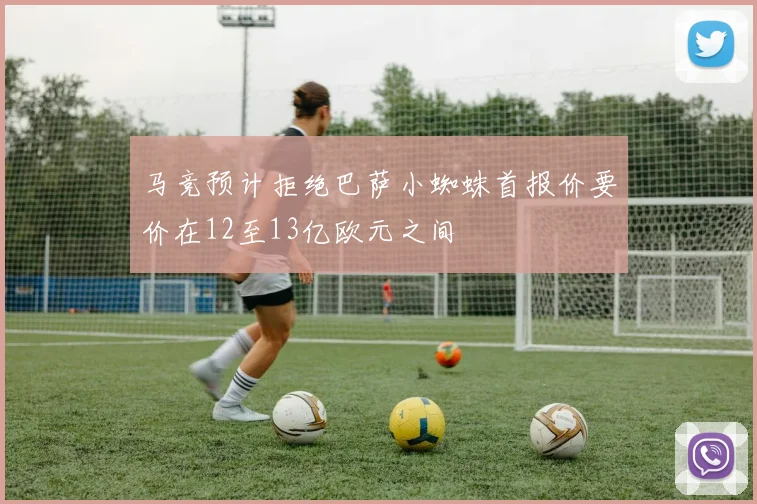 马竞预计拒绝巴萨小蜘蛛首报价要价在12至13亿欧元之间