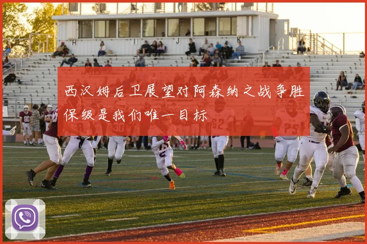 西汉姆后卫展望对阿森纳之战争胜保级是我们唯一目标